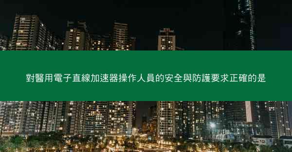 對醫用電子直線加速器操作人員的安全與防護要求正確的是