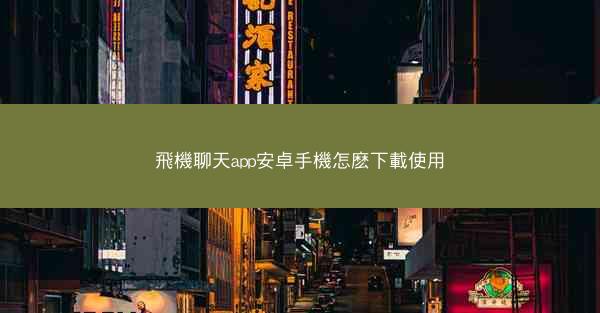 飛機聊天app安卓手機怎麽下載使用