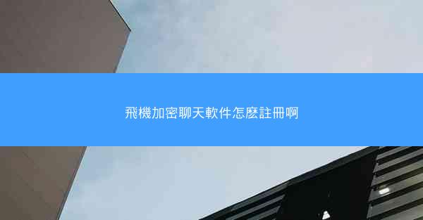 飛機加密聊天軟件怎麽註冊啊