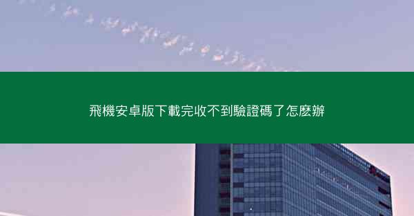 飛機安卓版下載完收不到驗證碼了怎麽辦