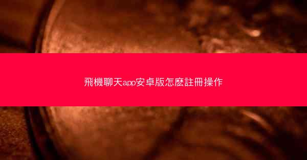 飛機聊天app安卓版怎麽註冊操作