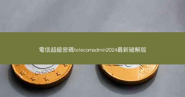 電信超級密碼telecomadmin2024最新破解版