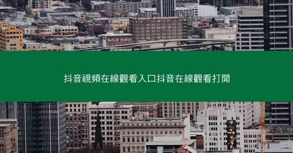 抖音視頻在線觀看入口抖音在線觀看打開