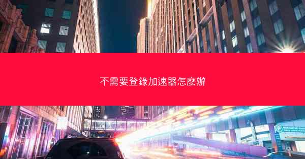 不需要登錄加速器怎麽辦
