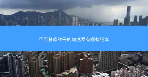 不用登錄註冊的加速器有哪些版本