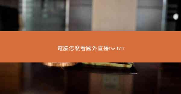 電腦怎麽看國外直播twitch