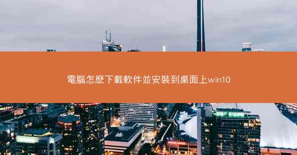 電腦怎麽下載軟件並安裝到桌面上win10