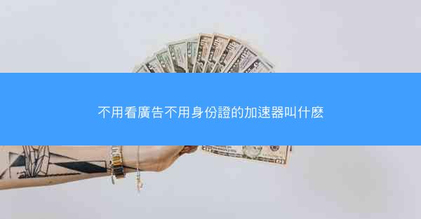 不用看廣告不用身份證的加速器叫什麽