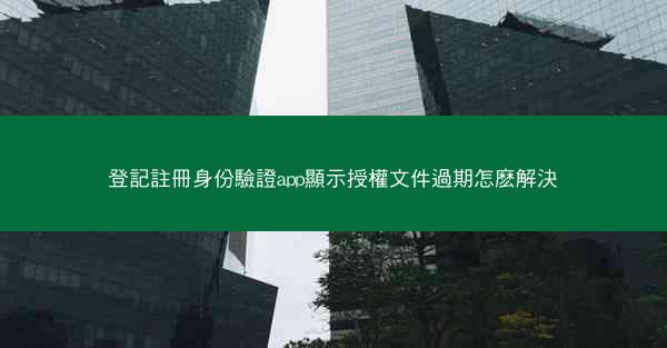 登記註冊身份驗證app顯示授權文件過期怎麽解決