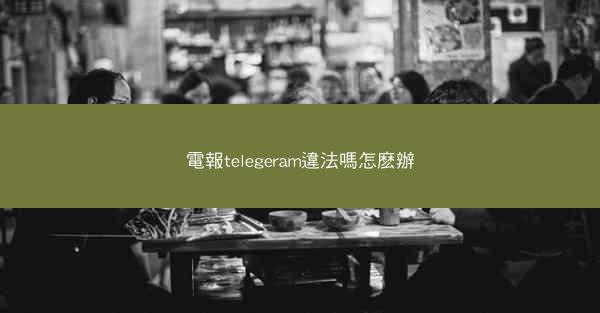 電報telegeram違法嗎怎麽辦