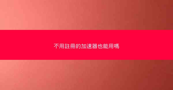 不用註冊的加速器也能用嗎