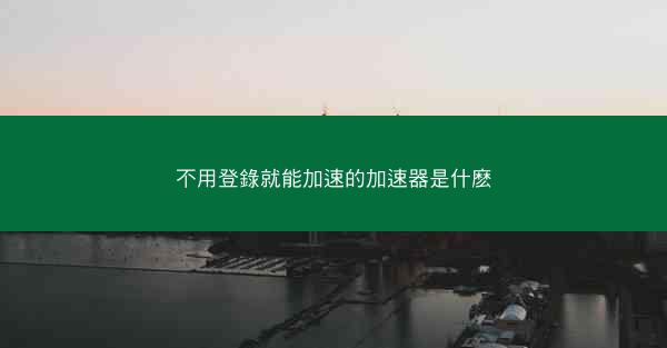 不用登錄就能加速的加速器是什麽