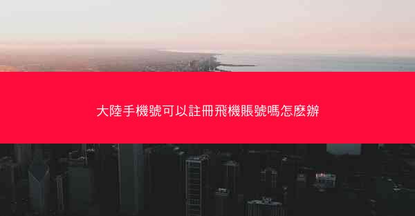 大陸手機號可以註冊飛機賬號嗎怎麽辦