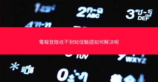 電報登陸收不到短信驗證如何解決呢