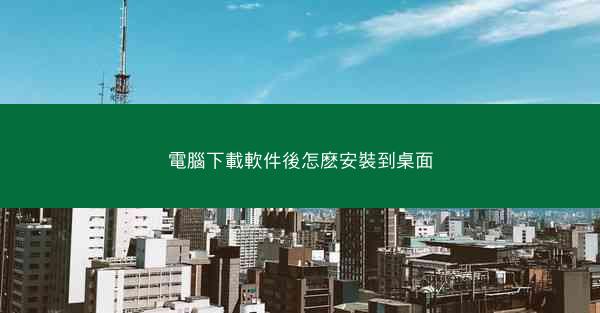 電腦下載軟件後怎麽安裝到桌面