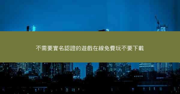 不需要實名認證的遊戲在線免費玩不要下載