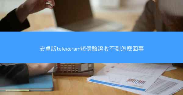 安卓版telegeram短信驗證收不到怎麽回事
