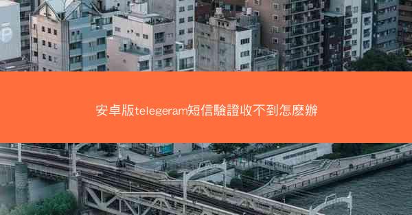 安卓版telegeram短信驗證收不到怎麽辦