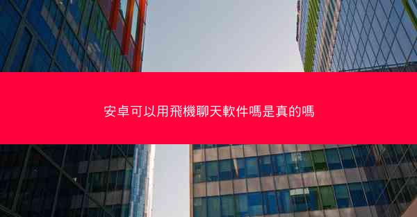 安卓可以用飛機聊天軟件嗎是真的嗎
