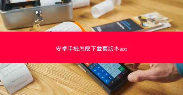 安卓手機怎麽下載舊版本app