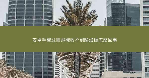 安卓手機註冊飛機收不到驗證碼怎麽回事