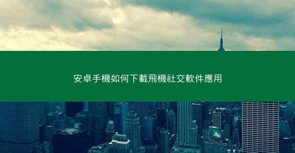 安卓手機如何下載飛機社交軟件應用