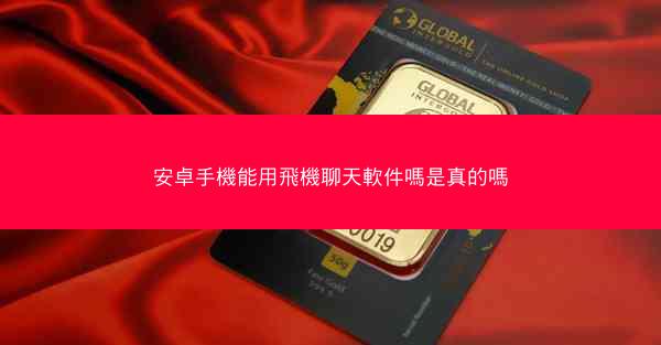 安卓手機能用飛機聊天軟件嗎是真的嗎