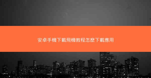 安卓手機下載飛機教程怎麽下載應用