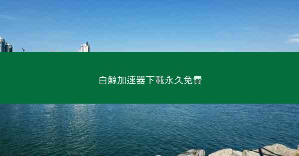 白鯨加速器下載永久免費