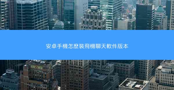 安卓手機怎麽裝飛機聊天軟件版本