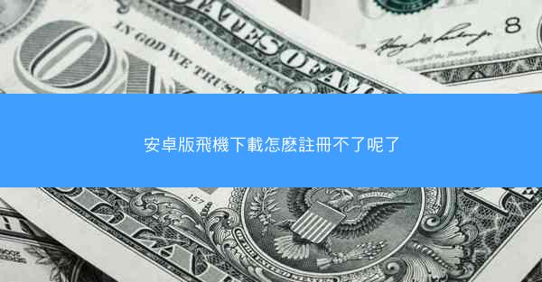 安卓版飛機下載怎麽註冊不了呢了