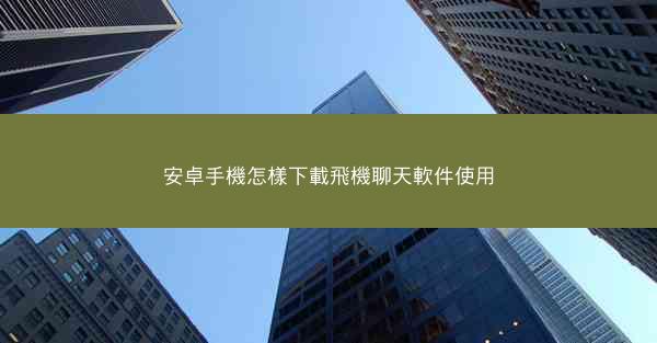安卓手機怎樣下載飛機聊天軟件使用
