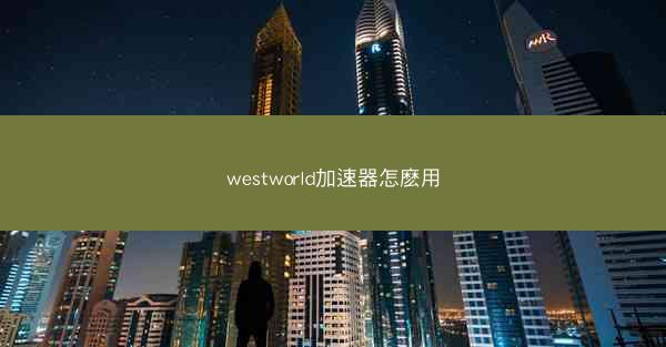 westworld加速器怎麽用