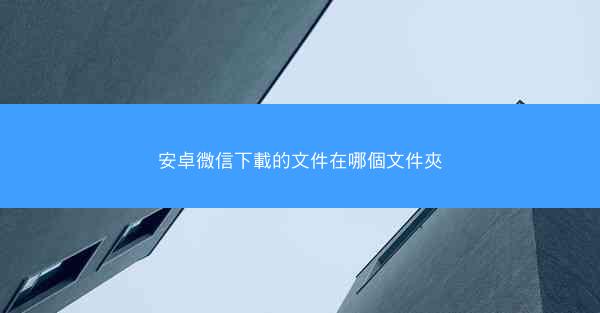 安卓微信下載的文件在哪個文件夾