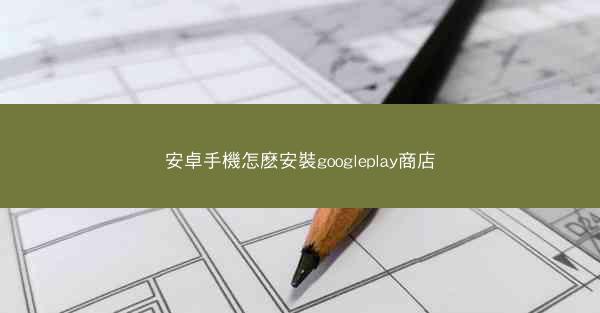 安卓手機怎麽安裝googleplay商店