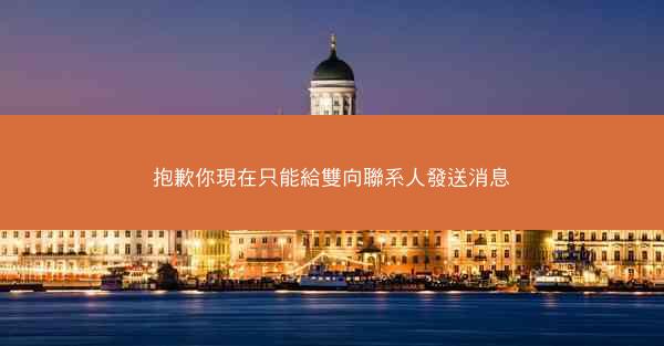 抱歉你現在只能給雙向聯系人發送消息