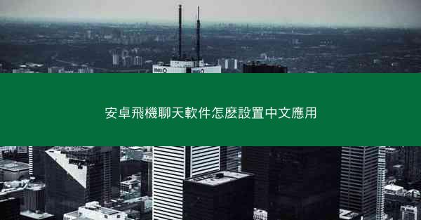 安卓飛機聊天軟件怎麽設置中文應用