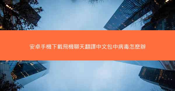 安卓手機下載飛機聊天翻譯中文包中病毒怎麽辦