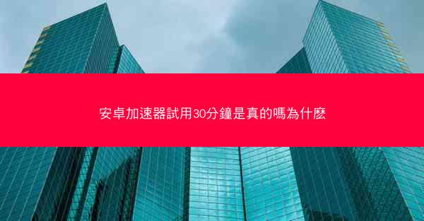 安卓加速器試用30分鐘是真的嗎為什麽
