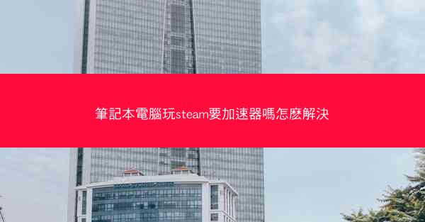 筆記本電腦玩steam要加速器嗎怎麽解決