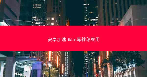 安卓加速tiktok專線怎麽用