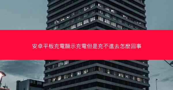 安卓平板充電顯示充電但是充不進去怎麽回事