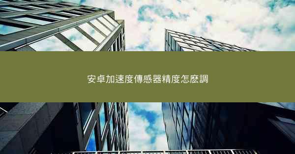 安卓加速度傳感器精度怎麽調