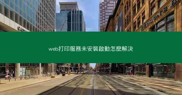 web打印服務未安裝啟動怎麽解決