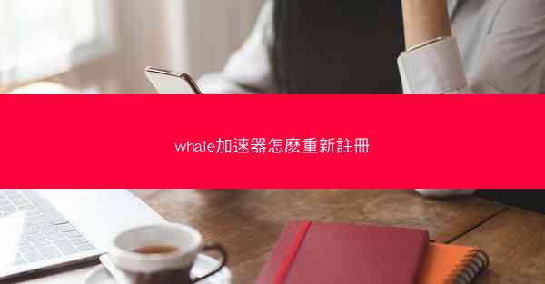 whale加速器怎麽重新註冊