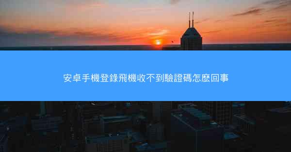 安卓手機登錄飛機收不到驗證碼怎麽回事