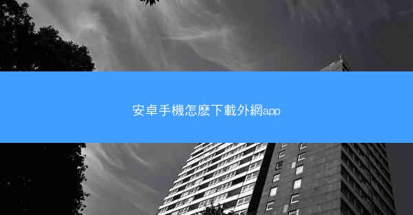 安卓手機怎麽下載外網app