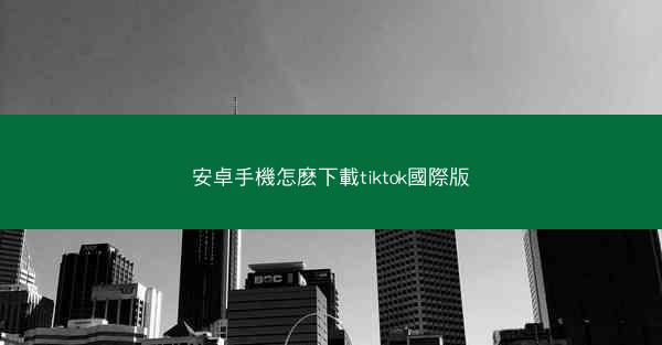 安卓手機怎麽下載tiktok國際版