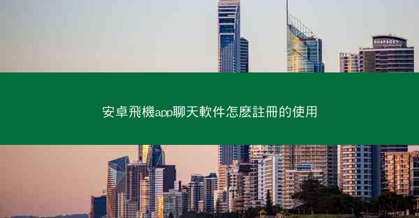 安卓飛機app聊天軟件怎麽註冊的使用