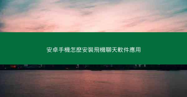 安卓手機怎麽安裝飛機聊天軟件應用